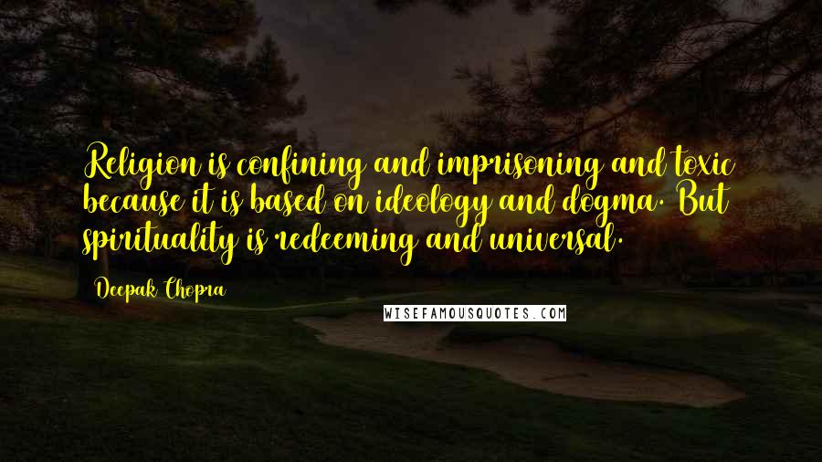 Deepak Chopra Quotes: Religion is confining and imprisoning and toxic because it is based on ideology and dogma. But spirituality is redeeming and universal.