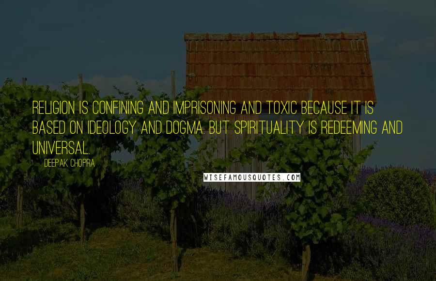 Deepak Chopra Quotes: Religion is confining and imprisoning and toxic because it is based on ideology and dogma. But spirituality is redeeming and universal.