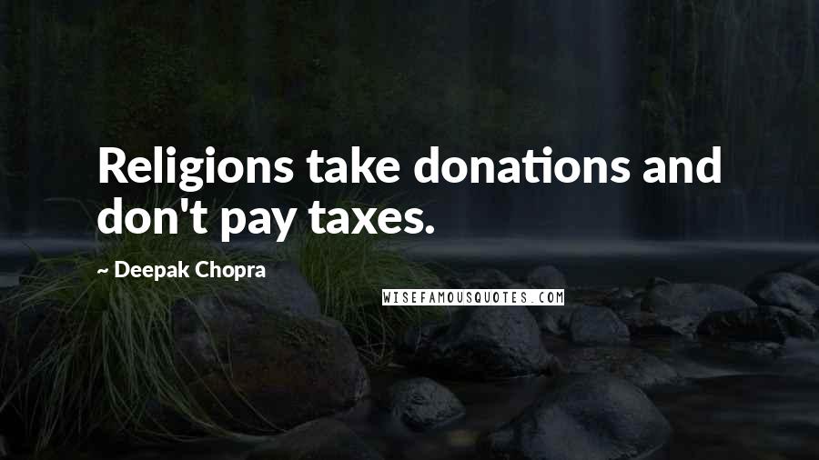 Deepak Chopra Quotes: Religions take donations and don't pay taxes.