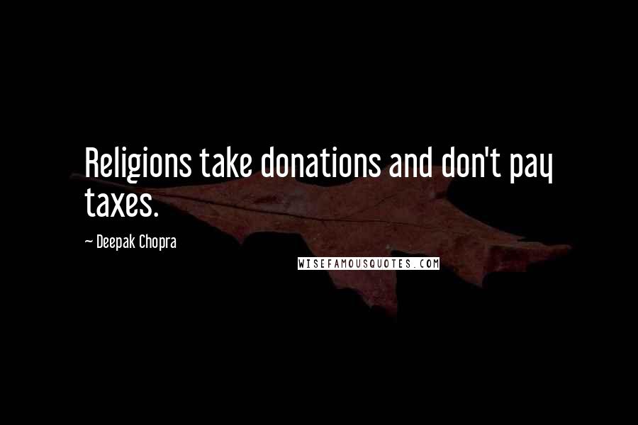 Deepak Chopra Quotes: Religions take donations and don't pay taxes.