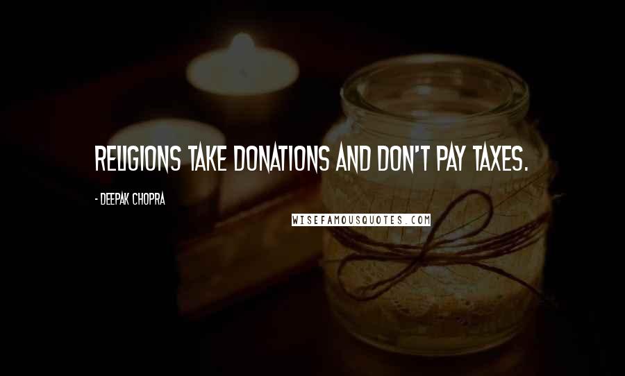 Deepak Chopra Quotes: Religions take donations and don't pay taxes.