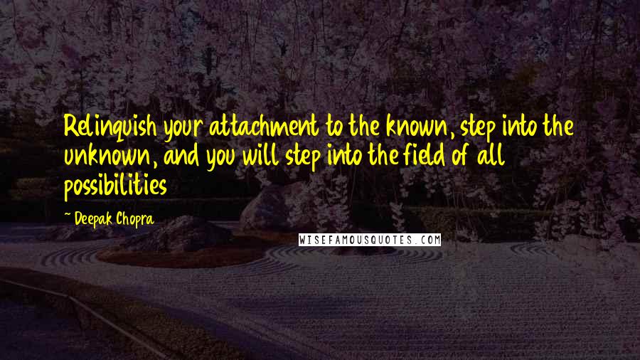 Deepak Chopra Quotes: Relinquish your attachment to the known, step into the unknown, and you will step into the field of all possibilities