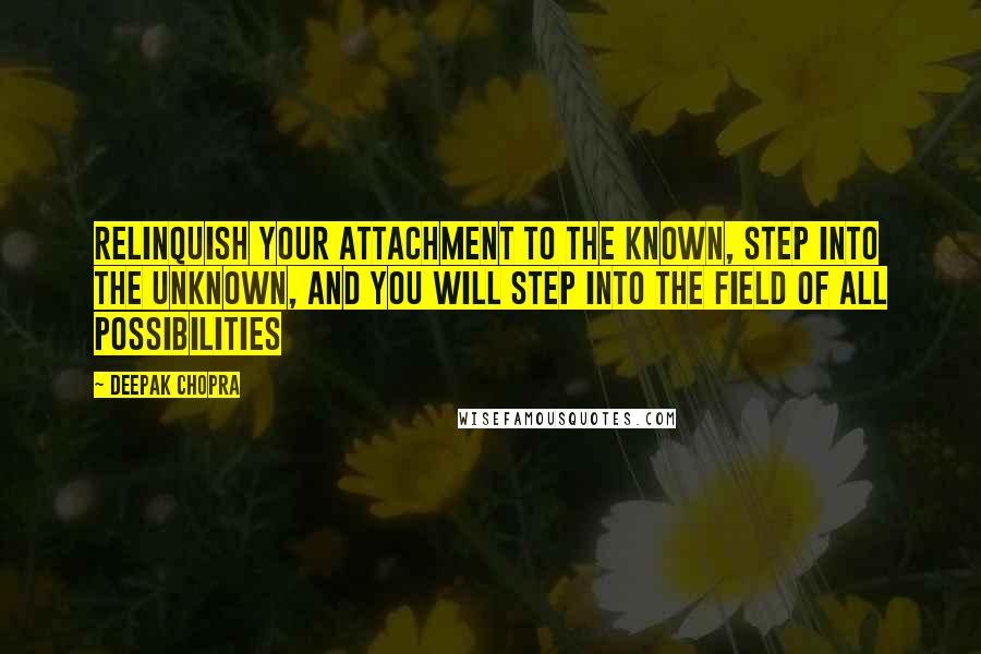 Deepak Chopra Quotes: Relinquish your attachment to the known, step into the unknown, and you will step into the field of all possibilities