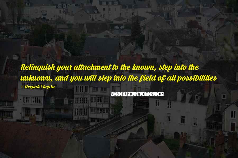 Deepak Chopra Quotes: Relinquish your attachment to the known, step into the unknown, and you will step into the field of all possibilities