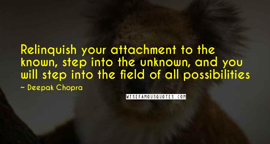 Deepak Chopra Quotes: Relinquish your attachment to the known, step into the unknown, and you will step into the field of all possibilities