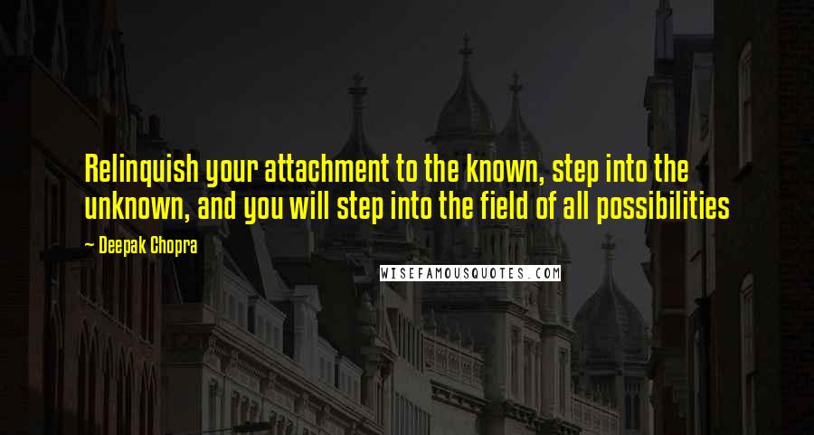 Deepak Chopra Quotes: Relinquish your attachment to the known, step into the unknown, and you will step into the field of all possibilities