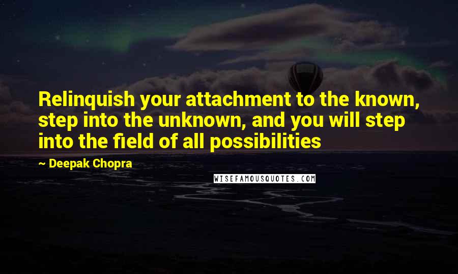 Deepak Chopra Quotes: Relinquish your attachment to the known, step into the unknown, and you will step into the field of all possibilities