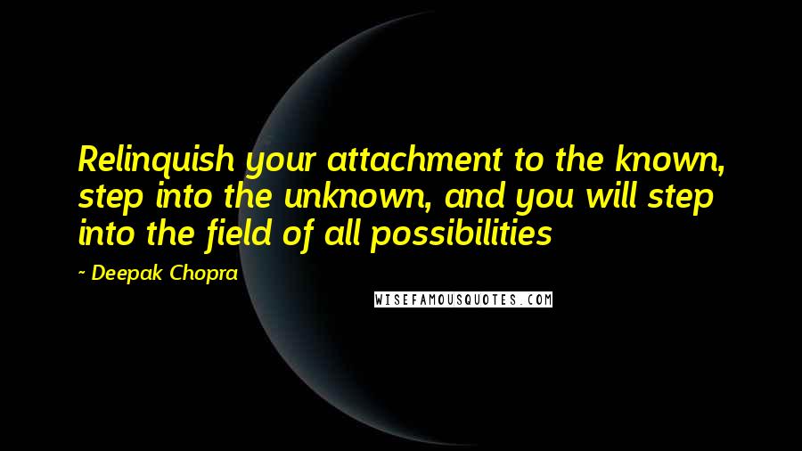 Deepak Chopra Quotes: Relinquish your attachment to the known, step into the unknown, and you will step into the field of all possibilities