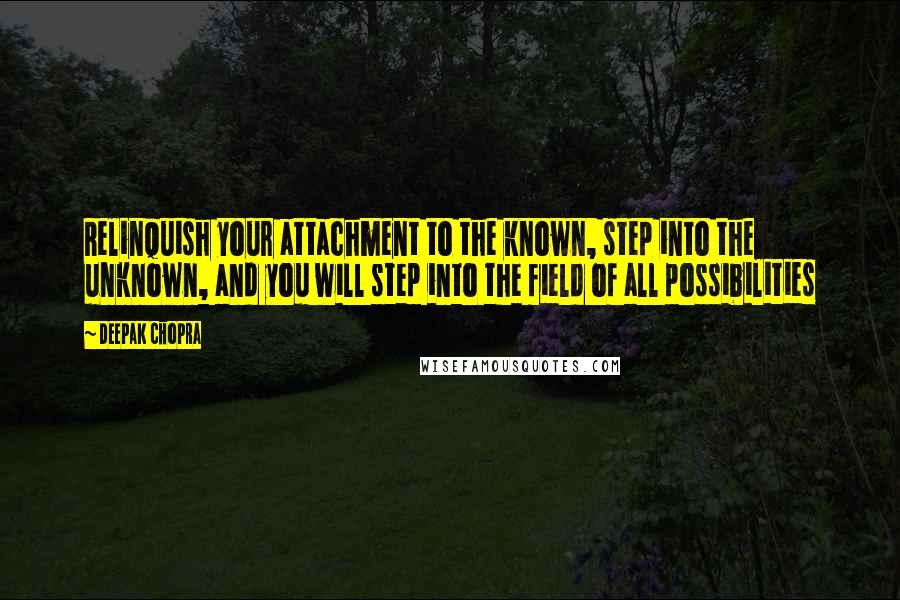 Deepak Chopra Quotes: Relinquish your attachment to the known, step into the unknown, and you will step into the field of all possibilities