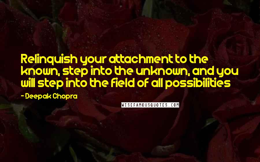 Deepak Chopra Quotes: Relinquish your attachment to the known, step into the unknown, and you will step into the field of all possibilities