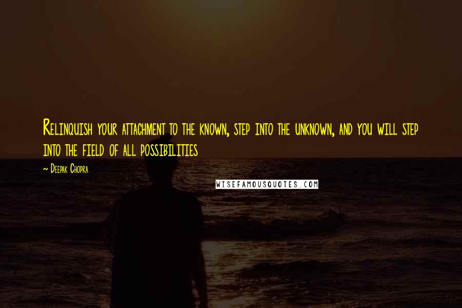 Deepak Chopra Quotes: Relinquish your attachment to the known, step into the unknown, and you will step into the field of all possibilities