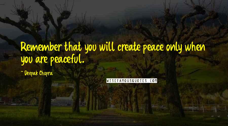Deepak Chopra Quotes: Remember that you will create peace only when you are peaceful.