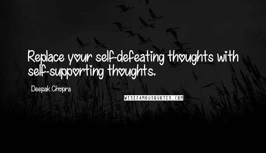 Deepak Chopra Quotes: Replace your self-defeating thoughts with self-supporting thoughts.