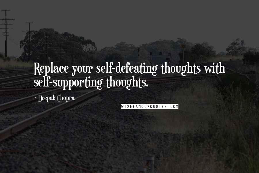 Deepak Chopra Quotes: Replace your self-defeating thoughts with self-supporting thoughts.