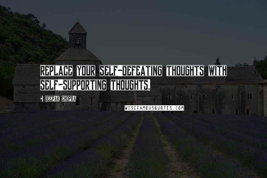 Deepak Chopra Quotes: Replace your self-defeating thoughts with self-supporting thoughts.