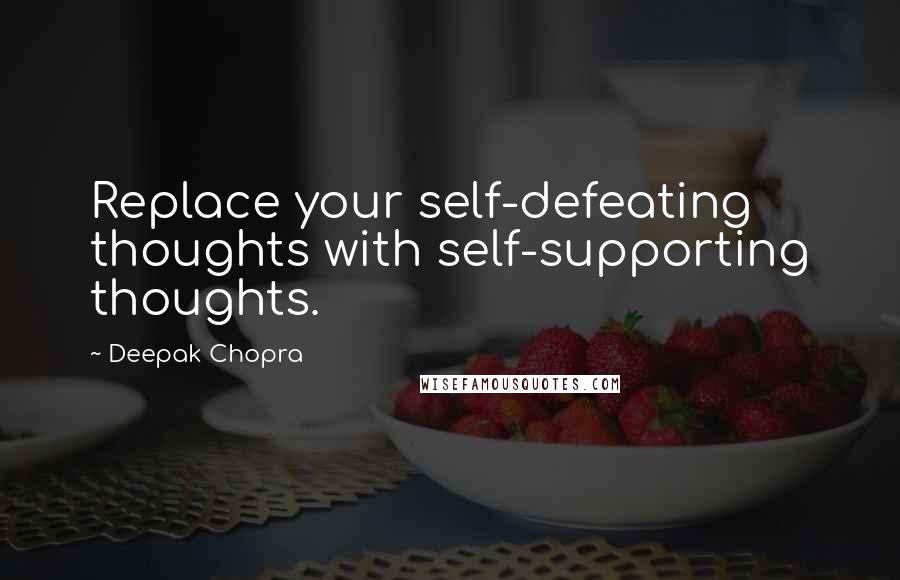 Deepak Chopra Quotes: Replace your self-defeating thoughts with self-supporting thoughts.