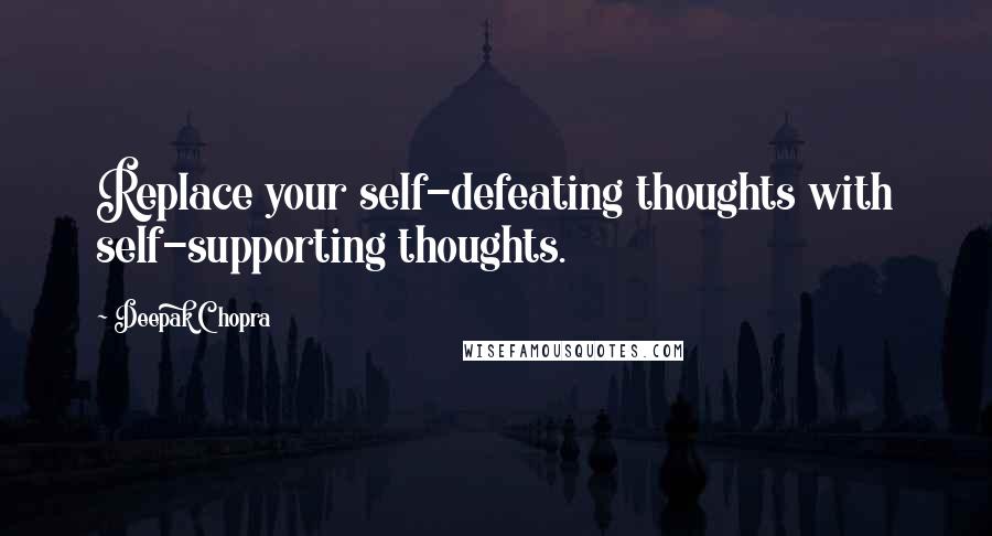 Deepak Chopra Quotes: Replace your self-defeating thoughts with self-supporting thoughts.