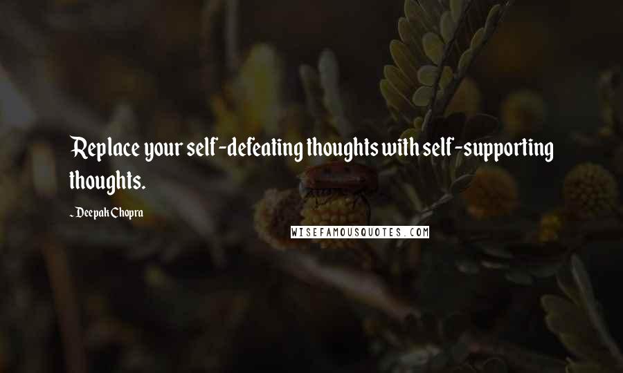 Deepak Chopra Quotes: Replace your self-defeating thoughts with self-supporting thoughts.