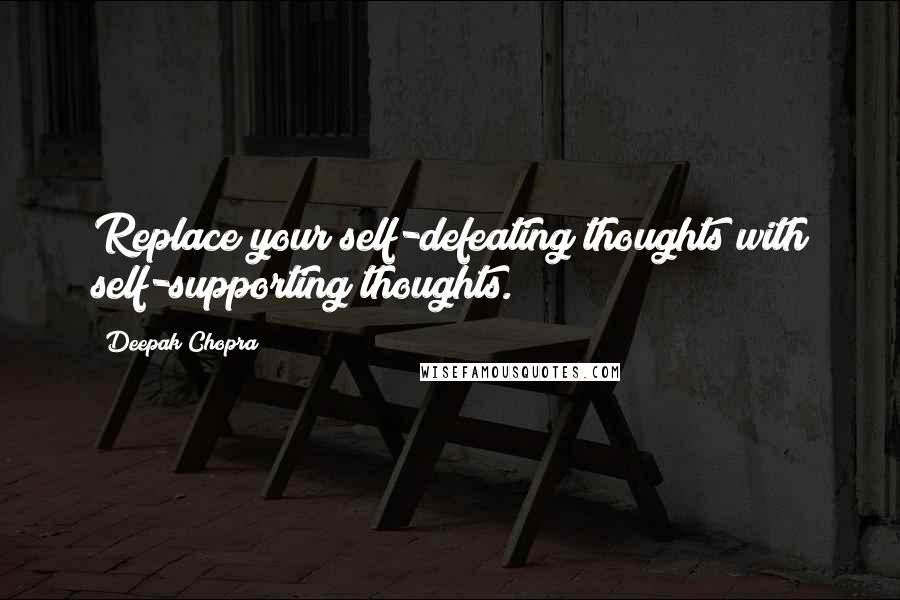 Deepak Chopra Quotes: Replace your self-defeating thoughts with self-supporting thoughts.