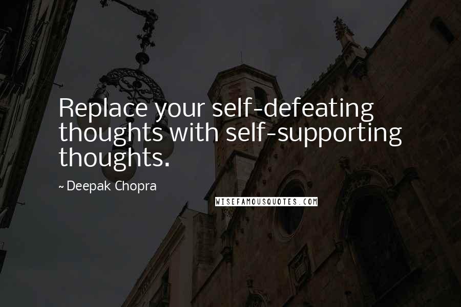 Deepak Chopra Quotes: Replace your self-defeating thoughts with self-supporting thoughts.