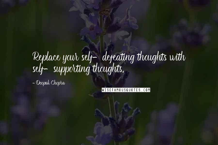 Deepak Chopra Quotes: Replace your self-defeating thoughts with self-supporting thoughts.