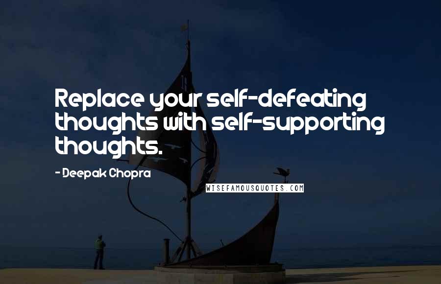 Deepak Chopra Quotes: Replace your self-defeating thoughts with self-supporting thoughts.