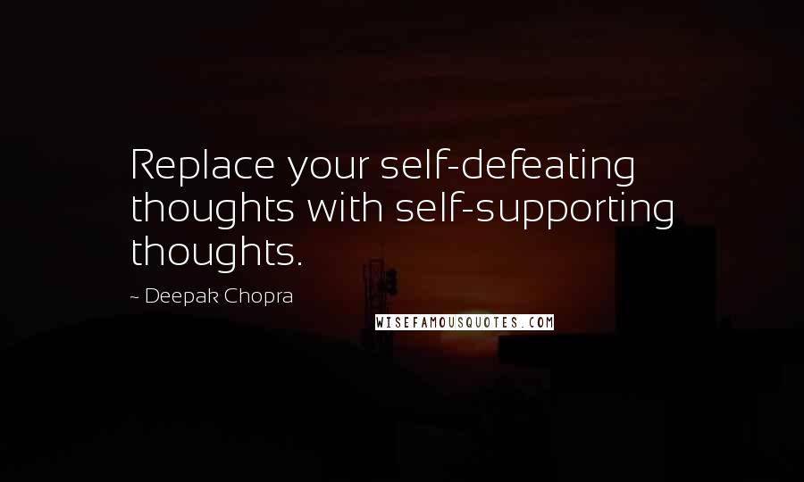 Deepak Chopra Quotes: Replace your self-defeating thoughts with self-supporting thoughts.