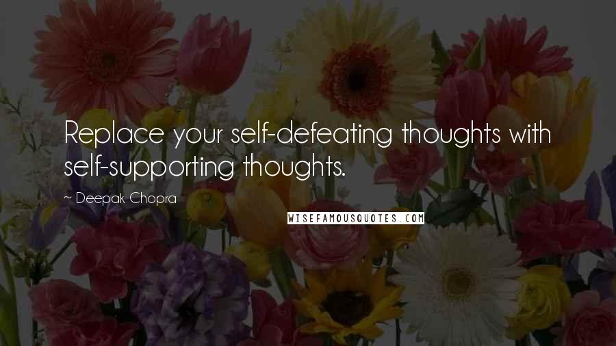 Deepak Chopra Quotes: Replace your self-defeating thoughts with self-supporting thoughts.