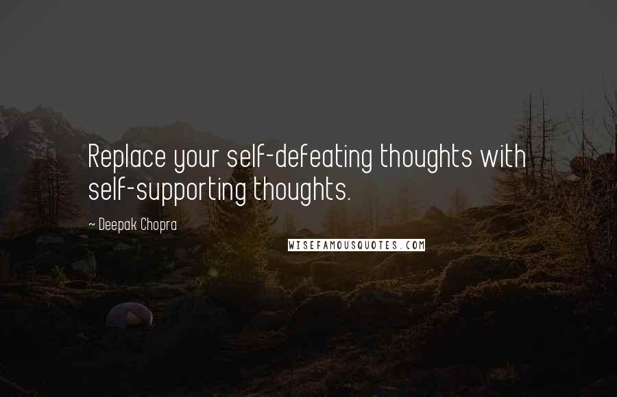 Deepak Chopra Quotes: Replace your self-defeating thoughts with self-supporting thoughts.