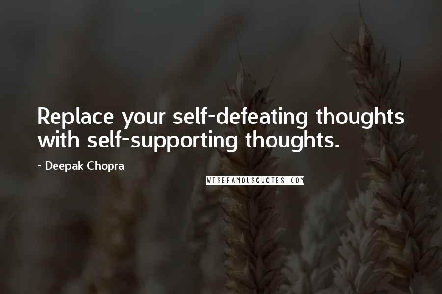 Deepak Chopra Quotes: Replace your self-defeating thoughts with self-supporting thoughts.