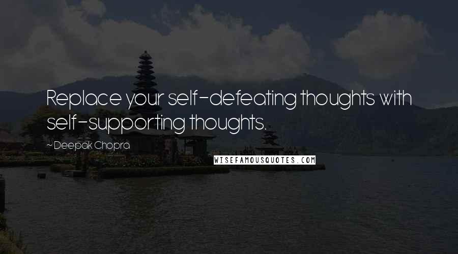 Deepak Chopra Quotes: Replace your self-defeating thoughts with self-supporting thoughts.