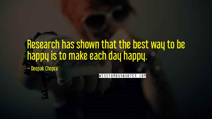Deepak Chopra Quotes: Research has shown that the best way to be happy is to make each day happy.