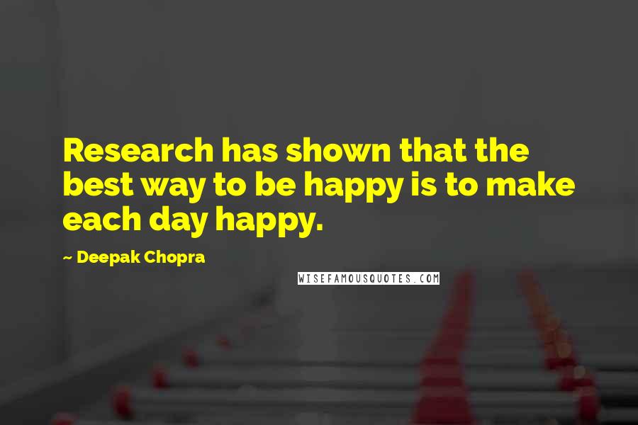 Deepak Chopra Quotes: Research has shown that the best way to be happy is to make each day happy.