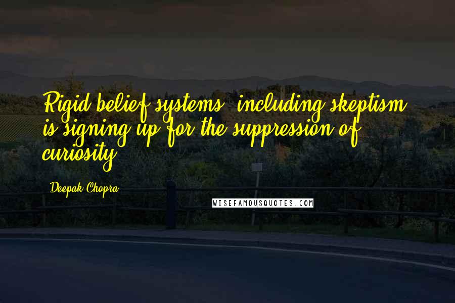 Deepak Chopra Quotes: Rigid belief systems, including skeptism, is signing up for the suppression of curiosity.