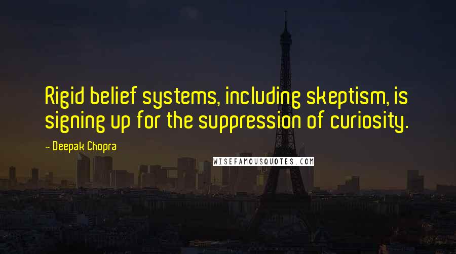 Deepak Chopra Quotes: Rigid belief systems, including skeptism, is signing up for the suppression of curiosity.
