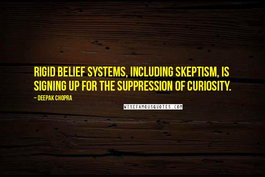 Deepak Chopra Quotes: Rigid belief systems, including skeptism, is signing up for the suppression of curiosity.