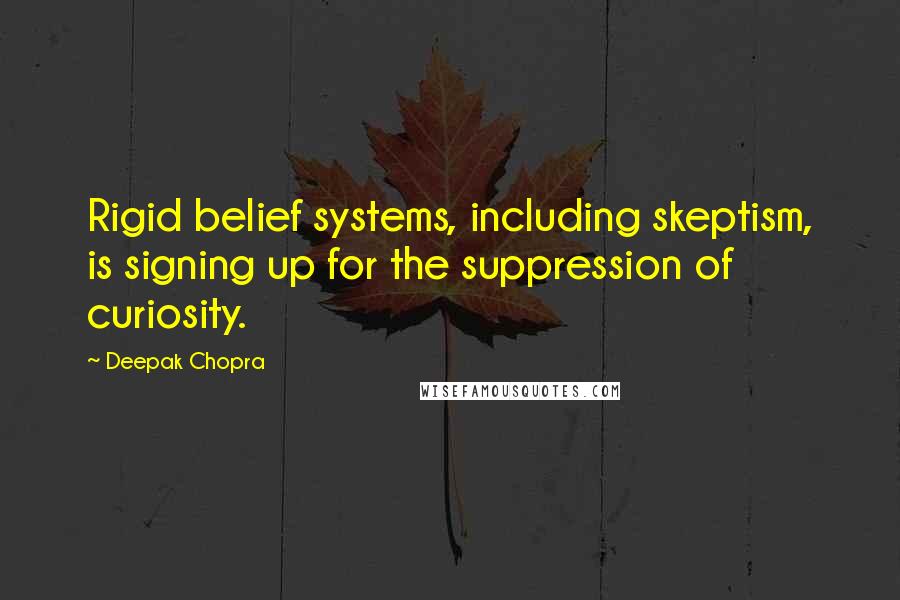 Deepak Chopra Quotes: Rigid belief systems, including skeptism, is signing up for the suppression of curiosity.