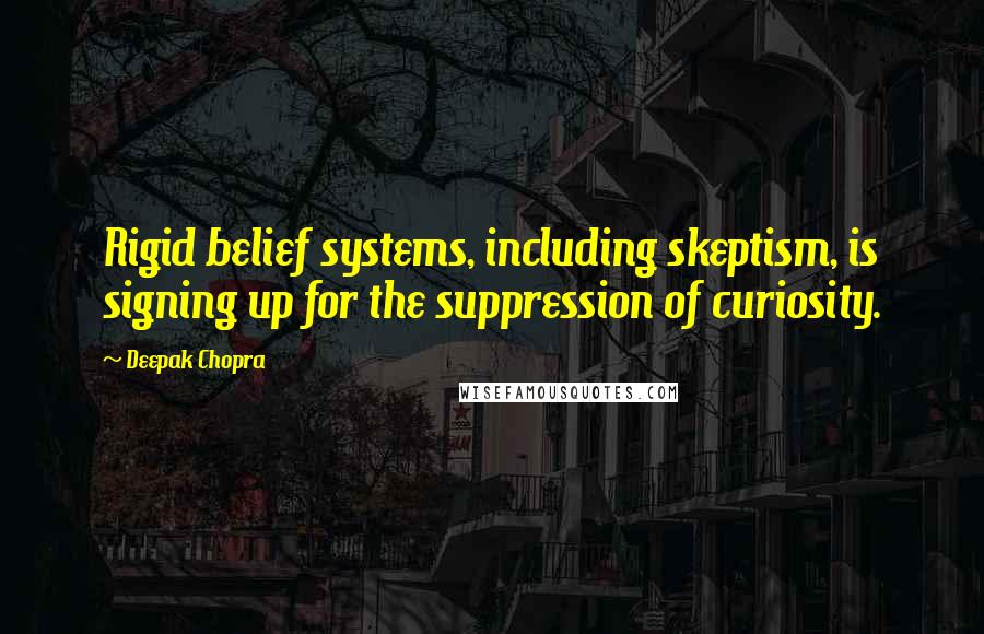 Deepak Chopra Quotes: Rigid belief systems, including skeptism, is signing up for the suppression of curiosity.