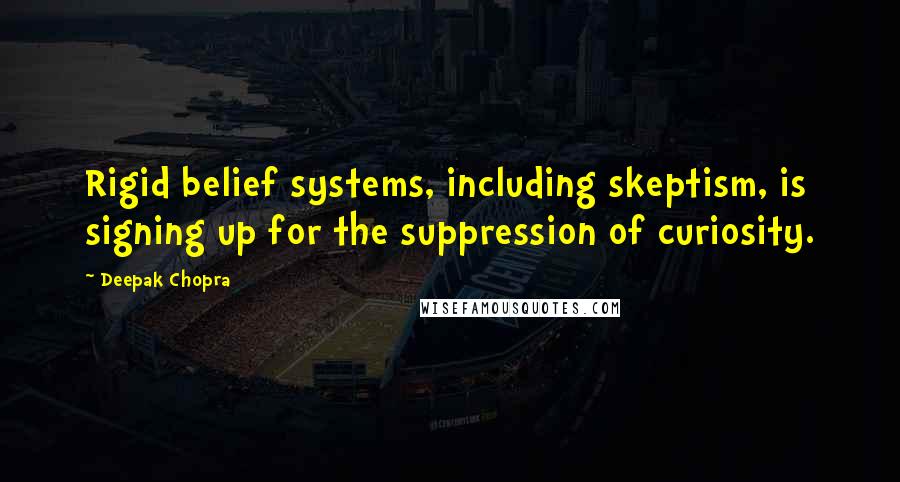Deepak Chopra Quotes: Rigid belief systems, including skeptism, is signing up for the suppression of curiosity.