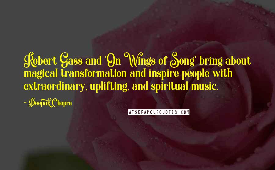 Deepak Chopra Quotes: Robert Gass and 'On Wings of Song' bring about magical transformation and inspire people with extraordinary, uplifting, and spiritual music.
