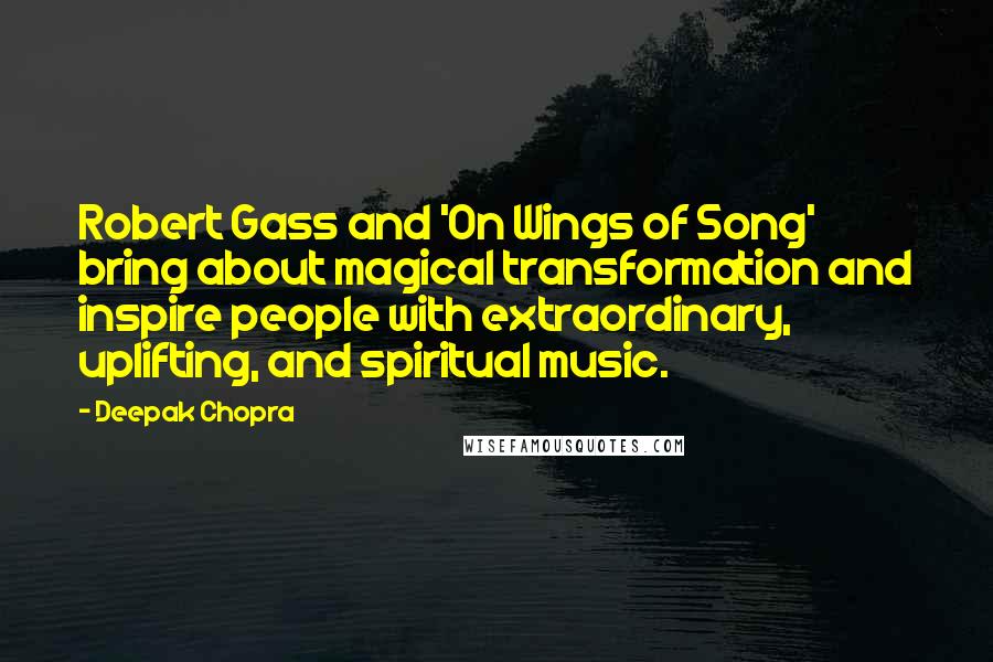Deepak Chopra Quotes: Robert Gass and 'On Wings of Song' bring about magical transformation and inspire people with extraordinary, uplifting, and spiritual music.
