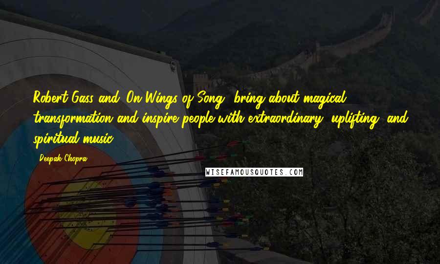Deepak Chopra Quotes: Robert Gass and 'On Wings of Song' bring about magical transformation and inspire people with extraordinary, uplifting, and spiritual music.
