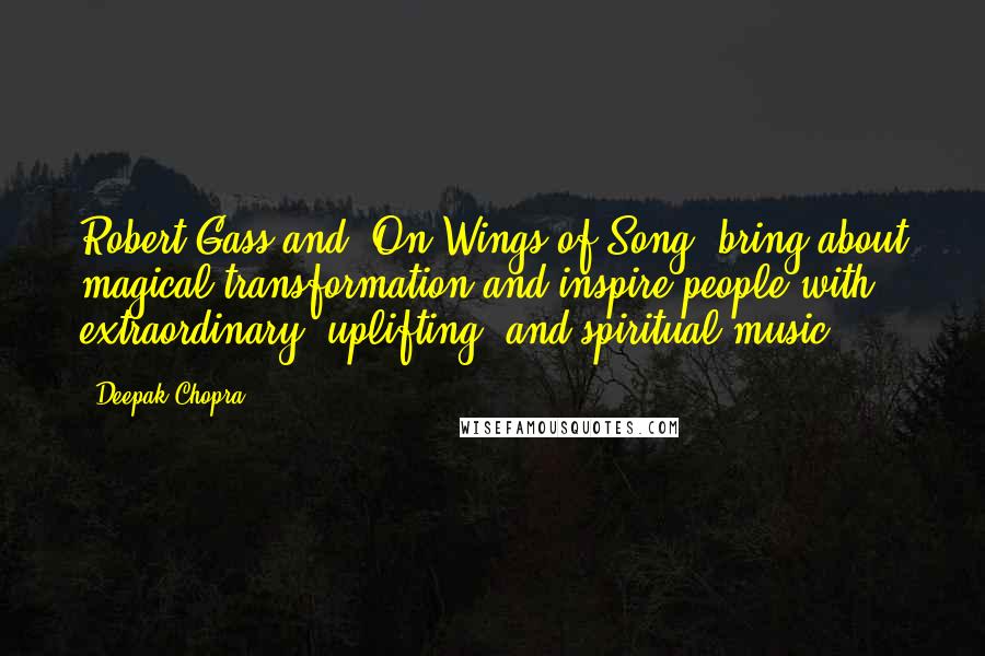 Deepak Chopra Quotes: Robert Gass and 'On Wings of Song' bring about magical transformation and inspire people with extraordinary, uplifting, and spiritual music.