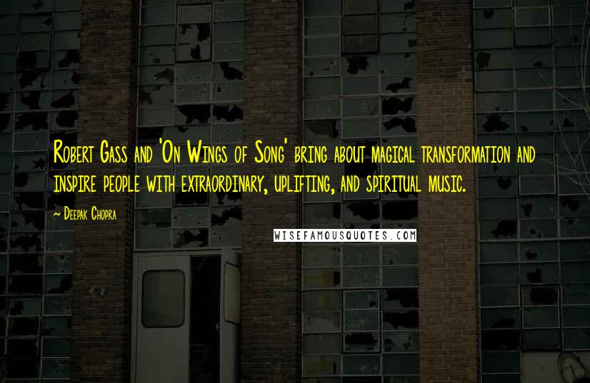 Deepak Chopra Quotes: Robert Gass and 'On Wings of Song' bring about magical transformation and inspire people with extraordinary, uplifting, and spiritual music.