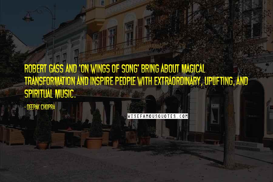 Deepak Chopra Quotes: Robert Gass and 'On Wings of Song' bring about magical transformation and inspire people with extraordinary, uplifting, and spiritual music.