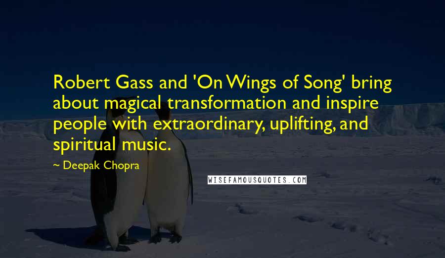 Deepak Chopra Quotes: Robert Gass and 'On Wings of Song' bring about magical transformation and inspire people with extraordinary, uplifting, and spiritual music.