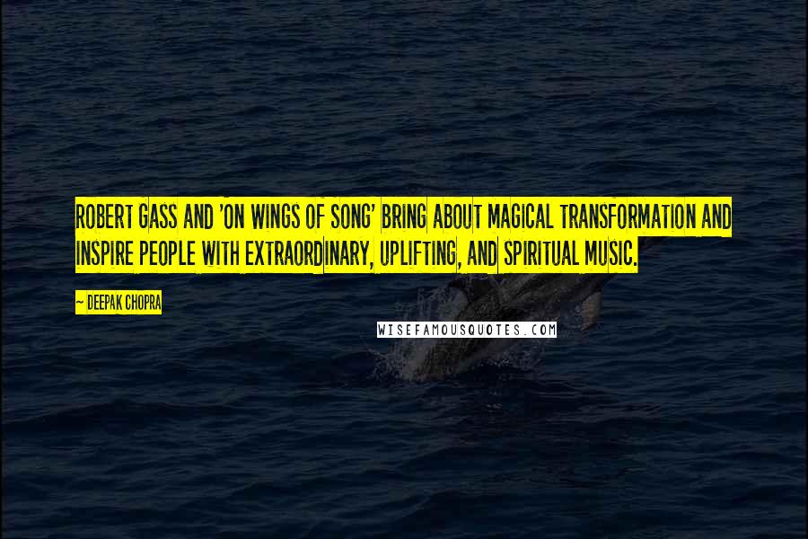 Deepak Chopra Quotes: Robert Gass and 'On Wings of Song' bring about magical transformation and inspire people with extraordinary, uplifting, and spiritual music.