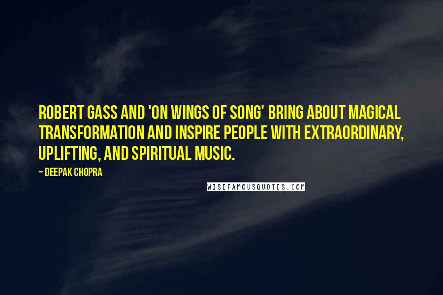 Deepak Chopra Quotes: Robert Gass and 'On Wings of Song' bring about magical transformation and inspire people with extraordinary, uplifting, and spiritual music.
