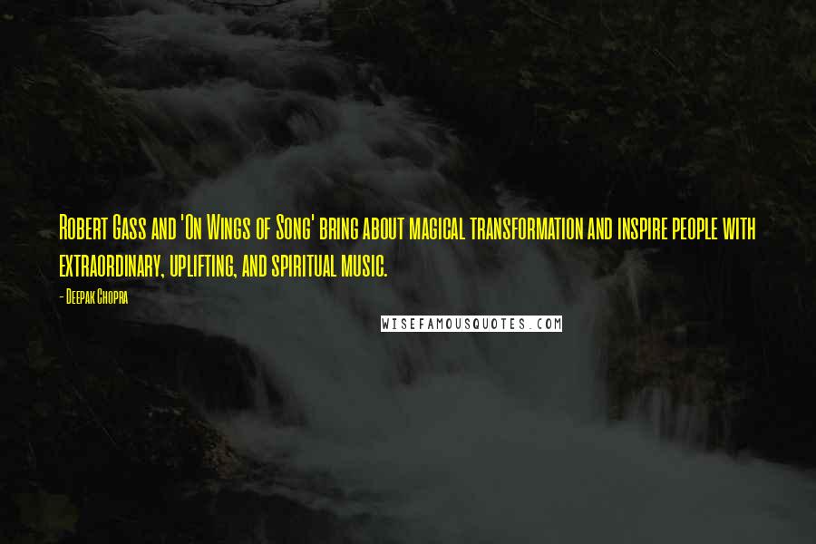 Deepak Chopra Quotes: Robert Gass and 'On Wings of Song' bring about magical transformation and inspire people with extraordinary, uplifting, and spiritual music.