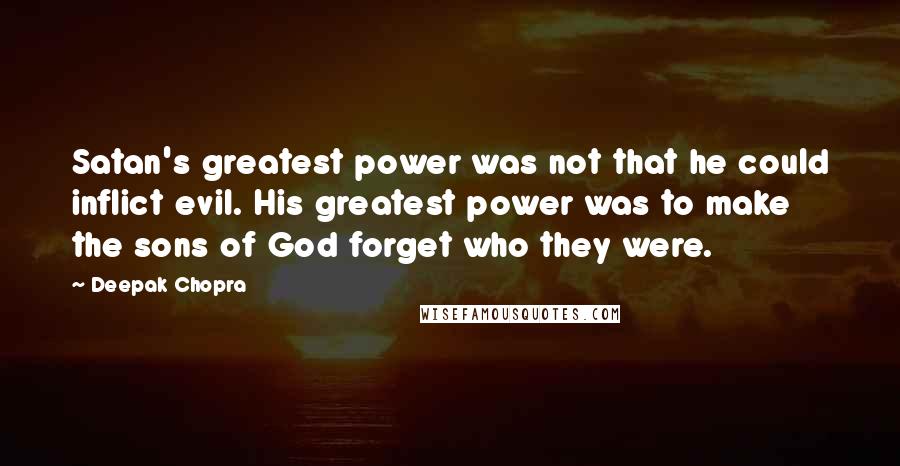 Deepak Chopra Quotes: Satan's greatest power was not that he could inflict evil. His greatest power was to make the sons of God forget who they were.